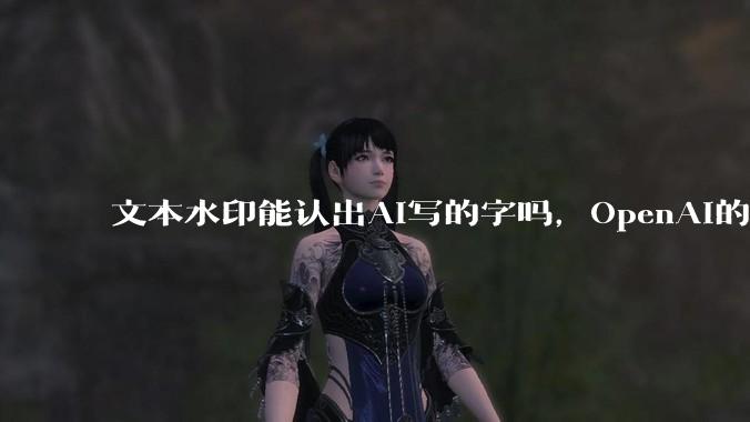 文本水印能认出AI写的字吗，OpenAI的测试结果没那么乐观 - *