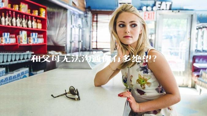 和父母无法沟通你有多绝望？