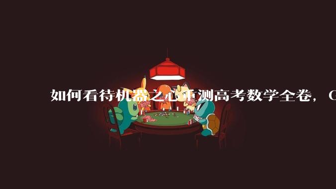 如何看待机器之心重测高考数学全卷，Gemini夺冠，豆包DeepSeek并列第二？