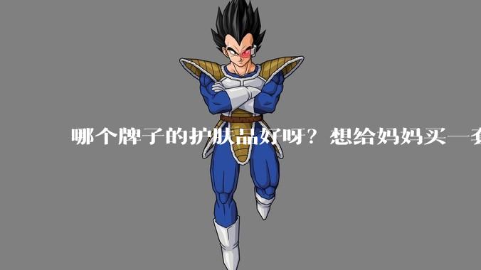 哪个牌子的护肤品好呀？想给妈妈买一套抗衰老的护肤品?