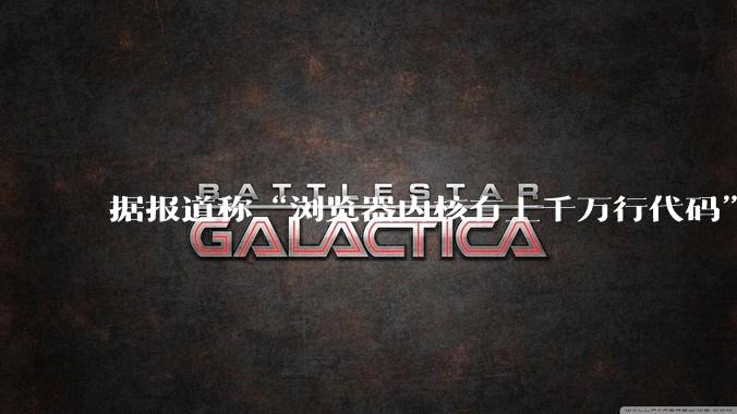 据报道称“浏览器内核有上千万行代码”，浏览器内核真的很复杂吗？