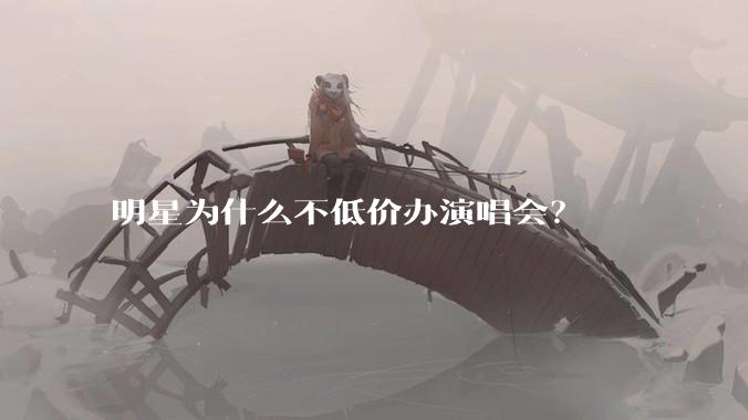 明星为什么不低价办演唱会？