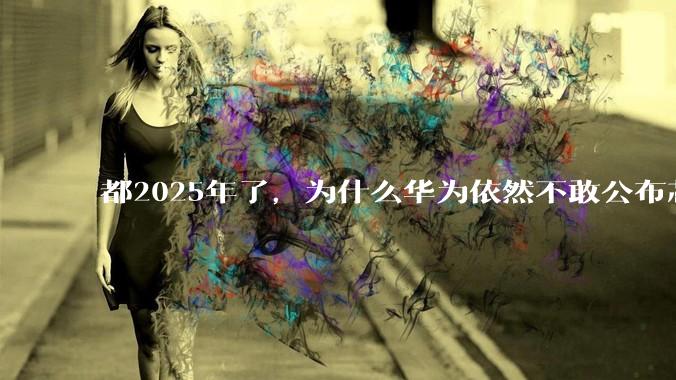 都2025年了，为什么华为依然不敢公布芯片的信息？