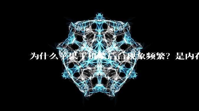 为什么苹果手机杀后台现象频繁？是内存不够、后台管理严格还是其他原因呢？