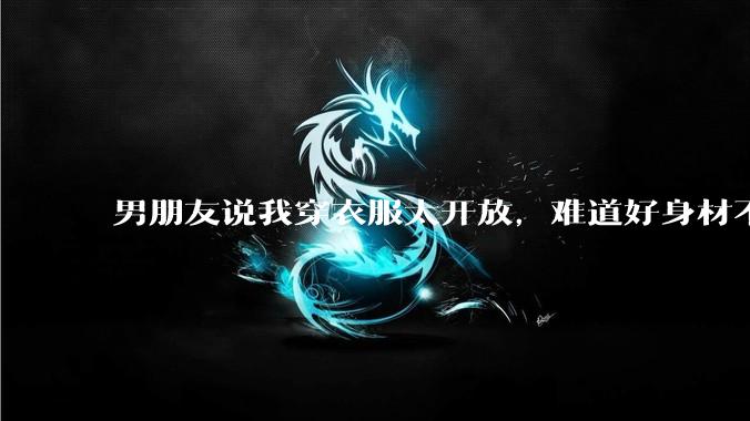 男朋友说我穿衣服太开放，难道好身材不应该显示出来吗？