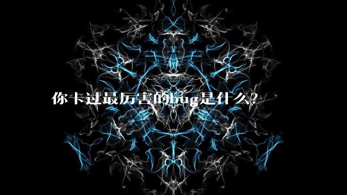 你卡过最厉害的bug是什么？