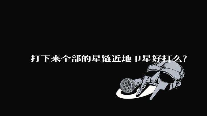 打下来全部的星链近地卫星好打么？