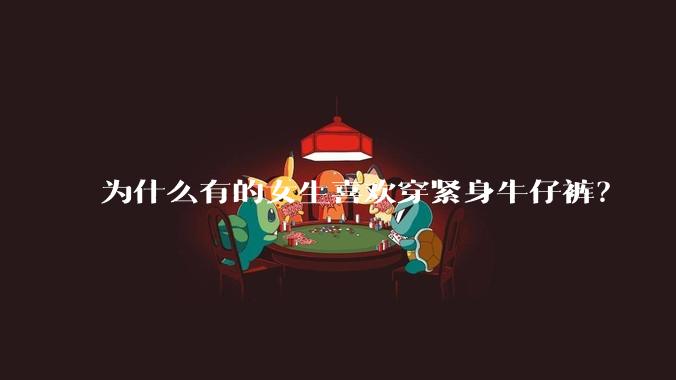 为什么有的女生喜欢穿紧身牛仔裤？