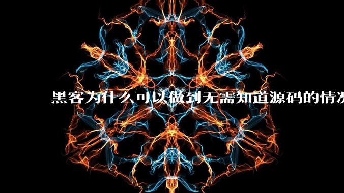 黑客为什么可以做到无需知道源码的情况下找出系统漏洞？