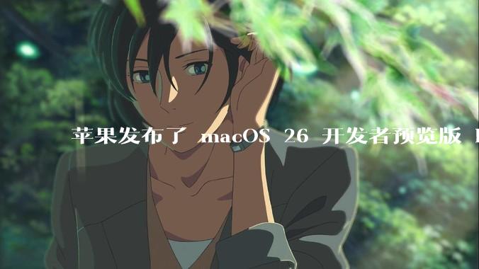苹果发布了 macOS 26 开发者预览版 Beta 更新，这次更新带来了哪些新功能和改进？