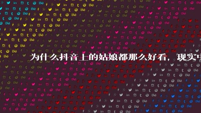为什么抖音上的姑娘都那么好看，现实中我怎么一个也见不着？