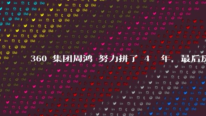 360 集团周鸿袆努力拼了 4  年，最后反而跌了近 4000 亿，其原因是什么？