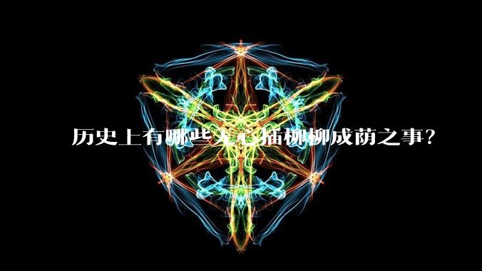 历史上有哪些无心插柳柳成荫之事？