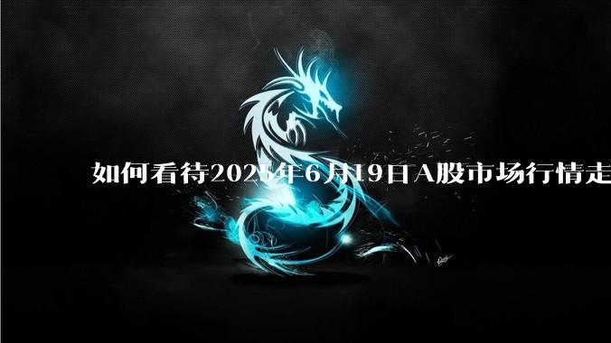如何看待2025年6月19日A股市场行情走势？