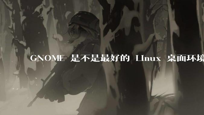 GNOME 是不是最好的 Linux 桌面环境？