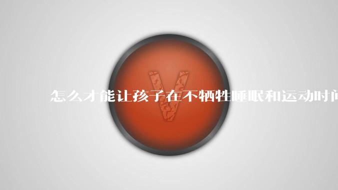 怎么才能让孩子在不牺牲睡眠和运动时间的前提下，成绩名列前茅？