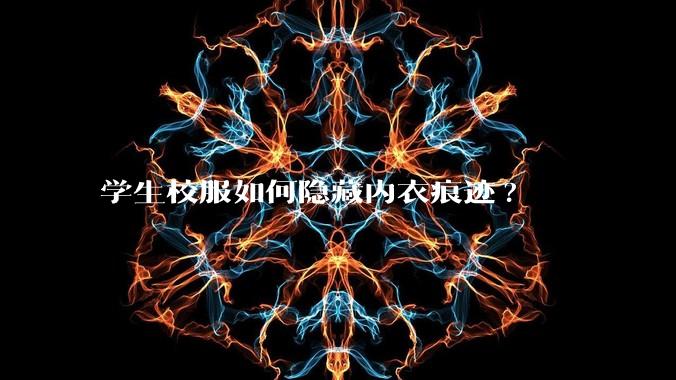 学生校服如何隐藏内衣痕迹?