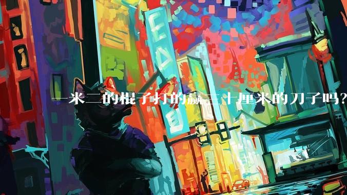 一米二的棍子打的赢三十厘米的刀子吗？
