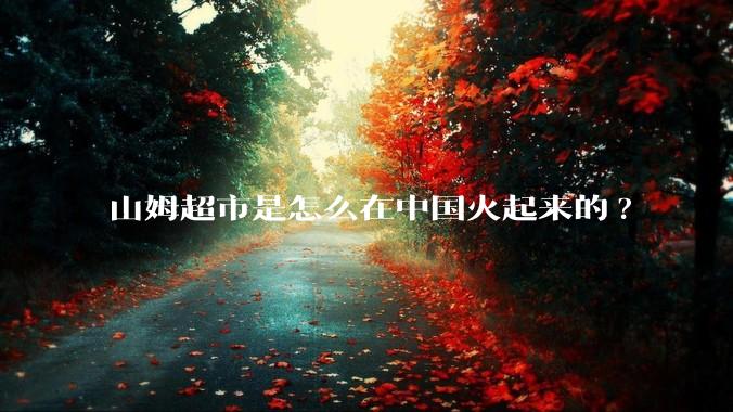 山姆超市是怎么在中国火起来的?