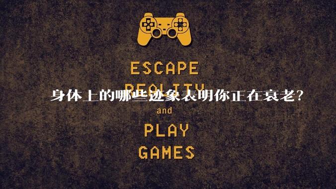 身体上的哪些迹象表明你正在衰老？