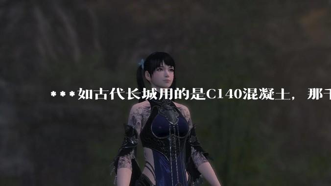 ***如古代长城用的是C140混凝土，那千百年下来会完整的留存至今还是损坏的更加严重？