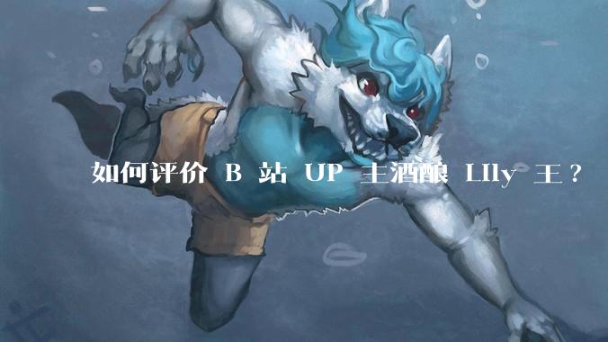 如何评价 B 站 UP 主酒酿 Lily 王?
