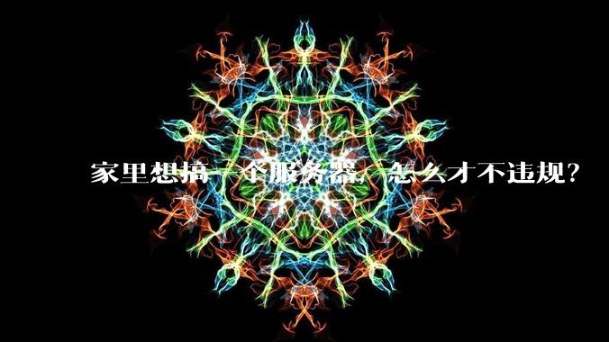 家里想搞一个服务器，怎么才不违规？