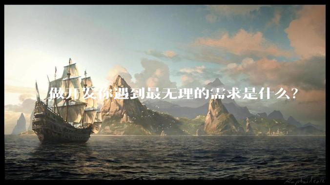 做开发你遇到最无理的需求是什么？