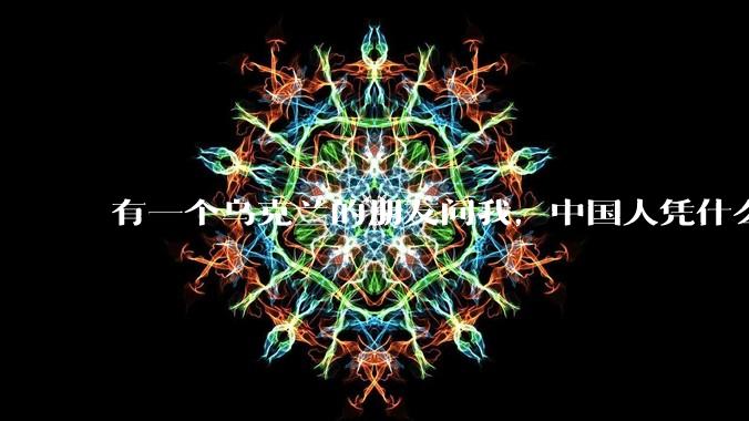 有一个乌克兰的朋友问我，中国人凭什么能享受和平，我该怎么说？