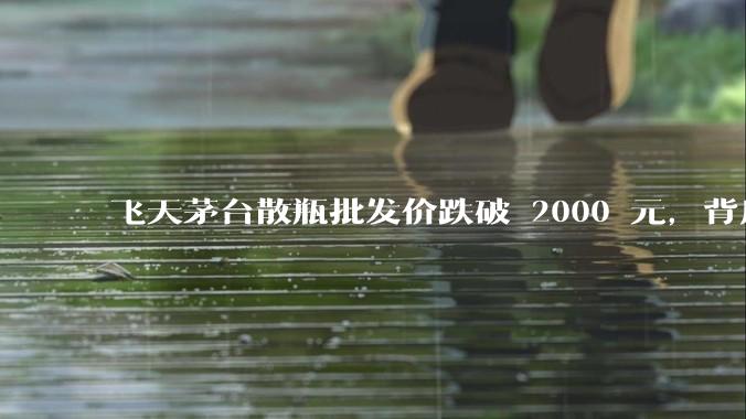 飞天茅台散瓶批发价跌破 2000 元，背后什么原因？收藏茅台还能增值吗？