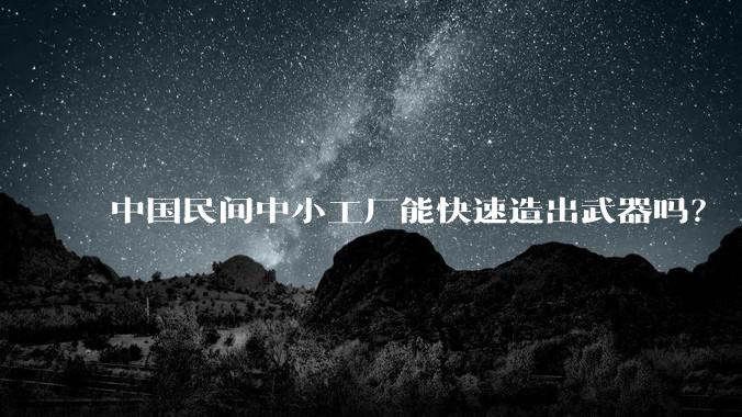 中国民间中小工厂能快速造出武器吗？