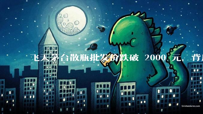 飞天茅台散瓶批发价跌破 2000 元，背后什么原因？收藏茅台还能增值吗？