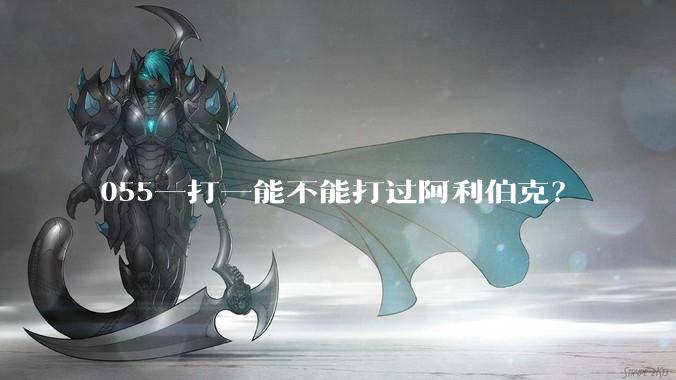 055一打一能不能打过阿利伯克？