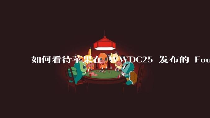 如何看待苹果在 WWDC25 发布的 Foundation 模型框架，它将为开发者和用户带来哪些改变？