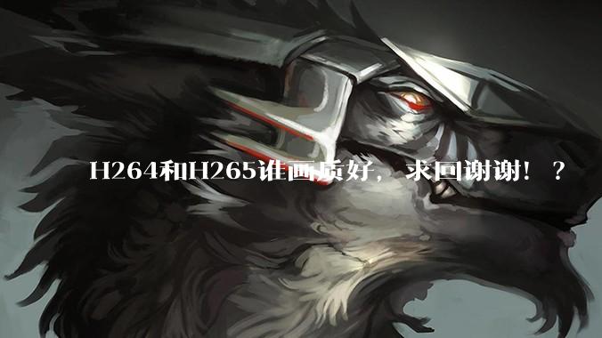 H264和H265谁画质好，求回谢谢！？
