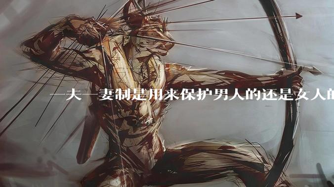 一夫一妻制是用来保护男人的还是女人的?