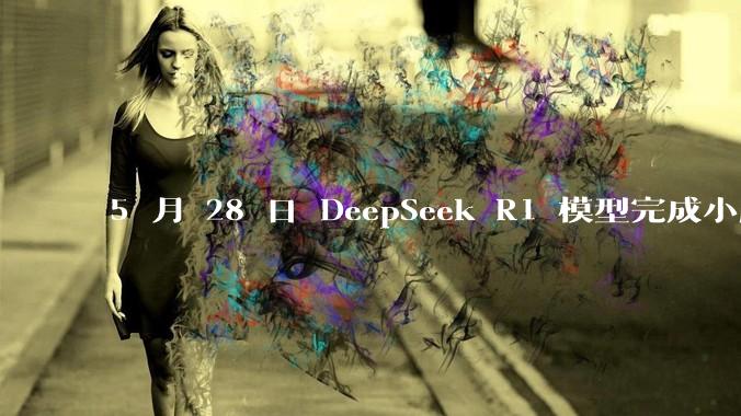 5 月 28 日 DeepSeek R1 模型完成小版本试升级并开源，具体有哪些提升？使用体验如何？
