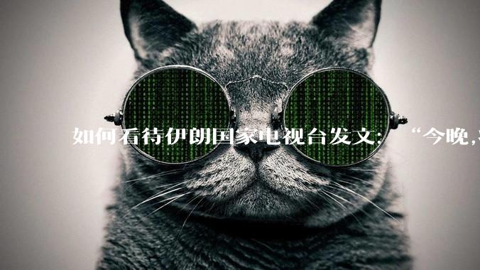 如何看待伊朗国家电视台发文：“今晚,将会发生一件大事,让世界铭记几个世纪”？
