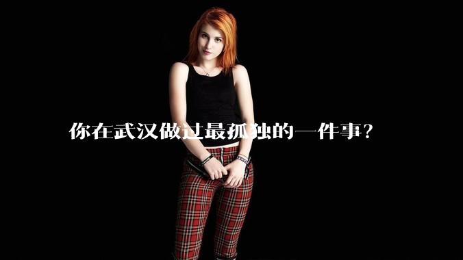你在武汉做过最孤独的一件事？