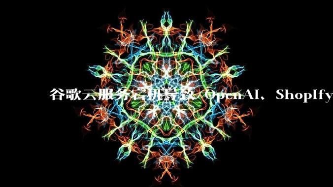 谷歌云服务宕机导致 OpenAI、Shopify 等服务中断，此次宕机的具体技术原因是什么？
