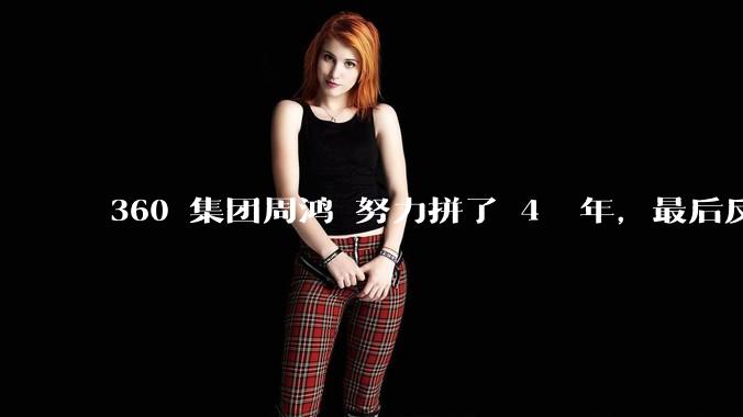 360 集团周鸿袆努力拼了 4  年，最后反而跌了近 4000 亿，其原因是什么？