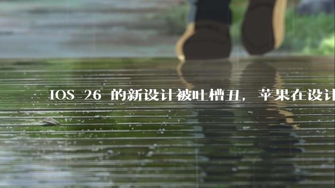 iOS 26 的新设计被吐槽丑，苹果在设计更新时考虑了哪些因素？你对这一设计都有哪些评价？
