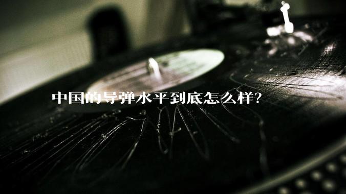 中国的导弹水平到底怎么样？