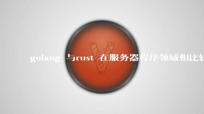 golang 与rust 在服务器程序领域相比较，各有什么优劣势？