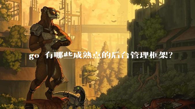 go 有哪些成熟点的后台管理框架？