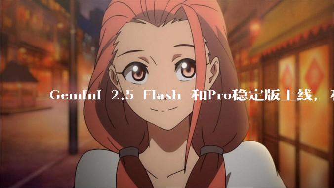 Gemini 2.5 Flash 和Pro稳定版上线，和之前版本相比，在性能和应用场景上有哪些提升？
