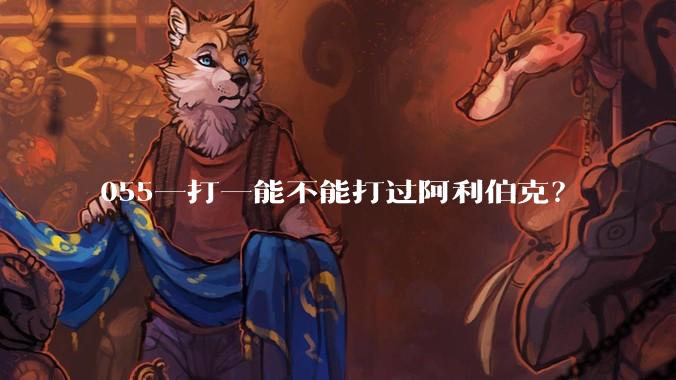 055一打一能不能打过阿利伯克？