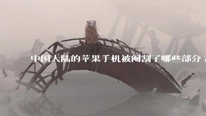 中国大陆的苹果手机被阉割了哪些部分?