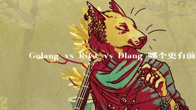 Golang vs Rust vs Dlang 哪个更有前途，哪位大牛这 3 门语言都用过？