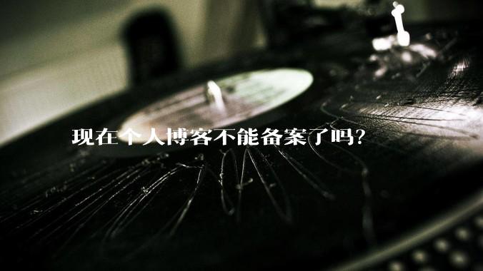 现在个人博客不能备案了吗？